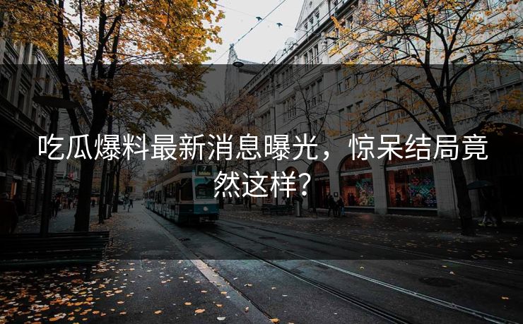 吃瓜爆料最新消息曝光，惊呆结局竟然这样？  第1张
