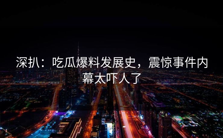 深扒：吃瓜爆料发展史，震惊事件内幕太吓人了  第1张