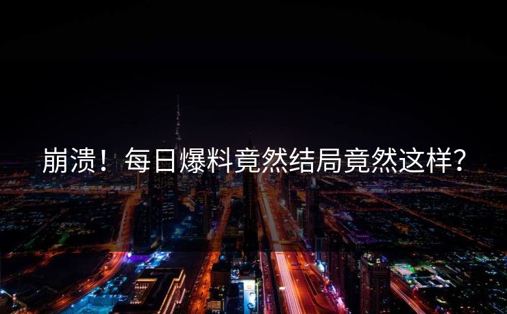 崩溃！每日爆料竟然结局竟然这样？  第1张