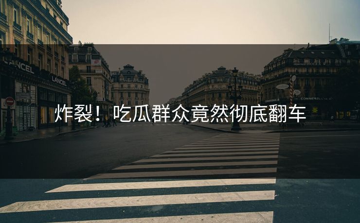 炸裂！吃瓜群众竟然彻底翻车  第1张