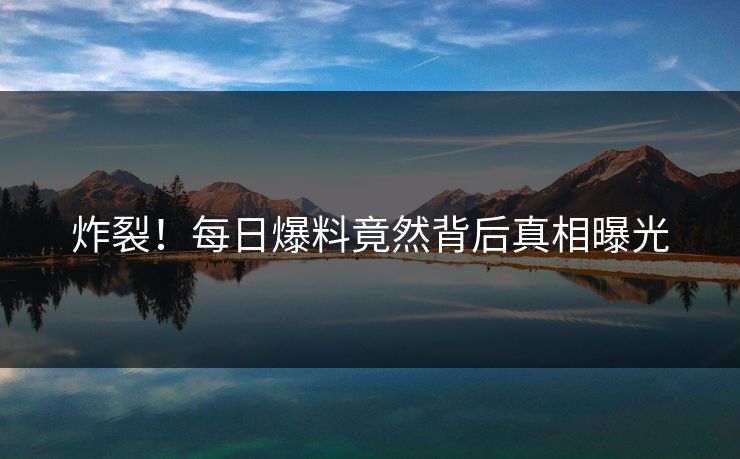 炸裂！每日爆料竟然背后真相曝光  第1张