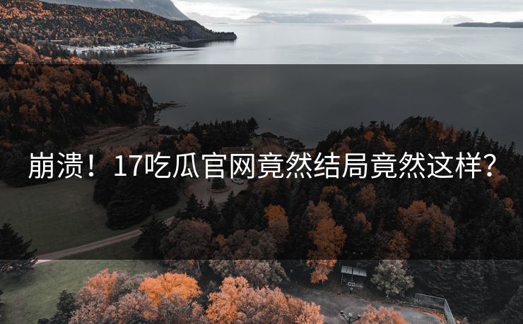 崩溃！17吃瓜官网竟然结局竟然这样？  第1张