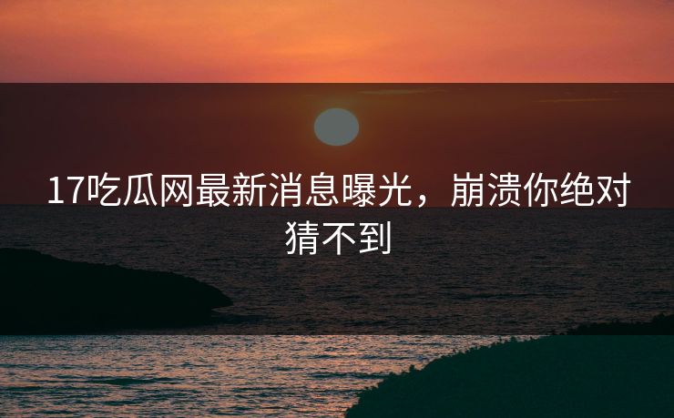 17吃瓜网最新消息曝光，崩溃你绝对猜不到  第1张