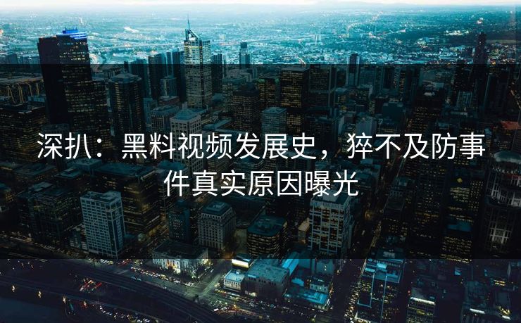 深扒：黑料视频发展史，猝不及防事件真实原因曝光  第1张