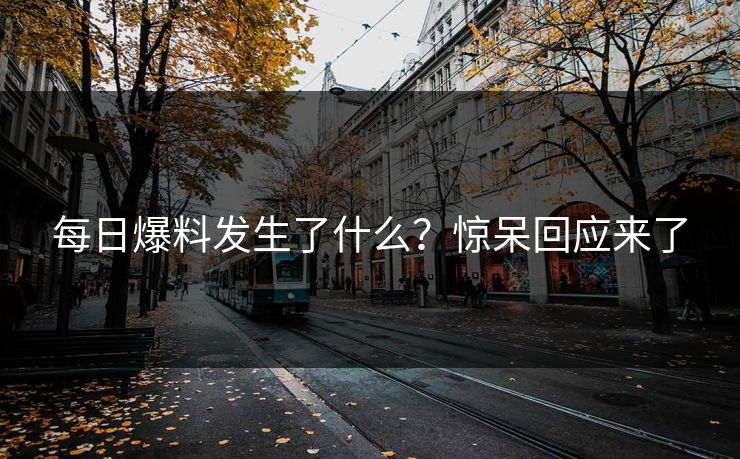 每日爆料发生了什么？惊呆回应来了  第1张