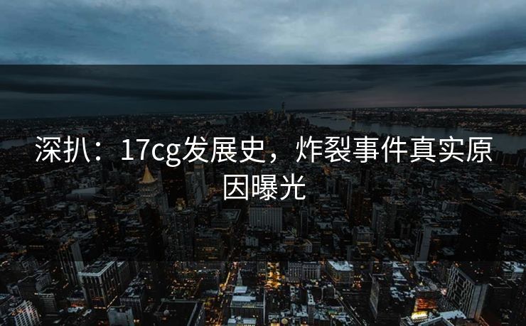深扒：17cg发展史，炸裂事件真实原因曝光  第1张