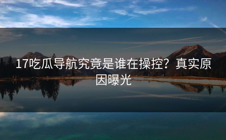 17吃瓜导航究竟是谁在操控？真实原因曝光  第1张