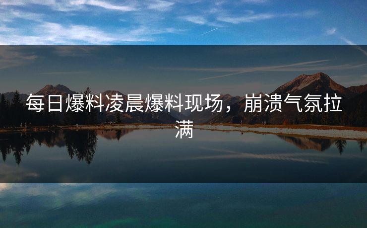 每日爆料凌晨爆料现场，崩溃气氛拉满  第1张