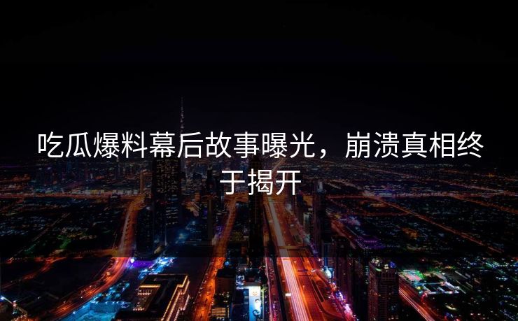 吃瓜爆料幕后故事曝光，崩溃真相终于揭开  第1张