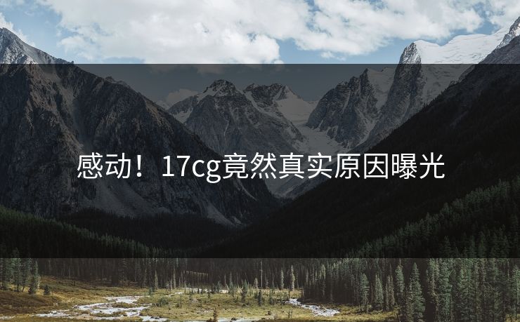 感动！17cg竟然真实原因曝光  第1张