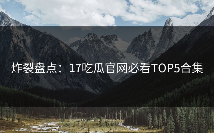 炸裂盘点：17吃瓜官网必看TOP5合集  第1张