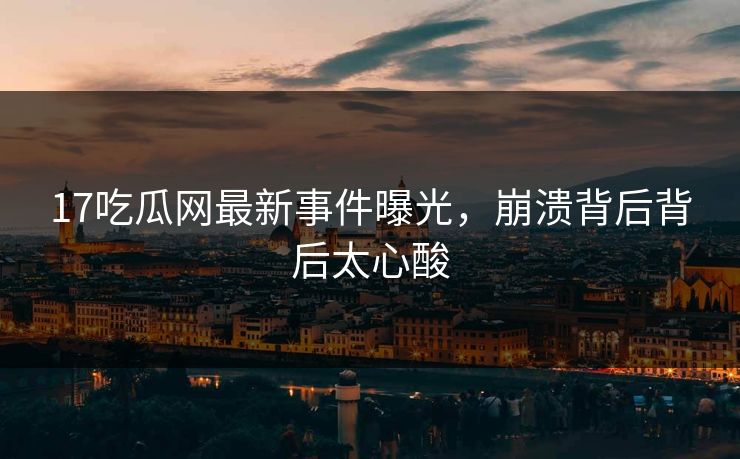 17吃瓜网最新事件曝光，崩溃背后背后太心酸  第1张