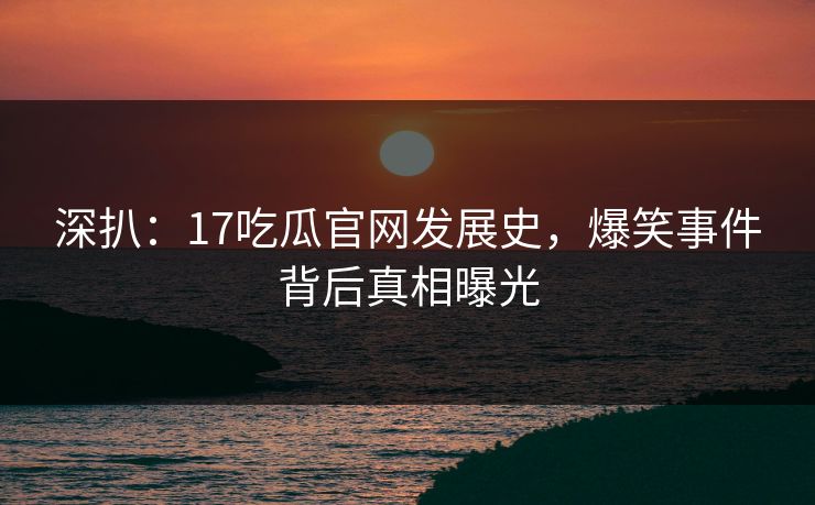 深扒：17吃瓜官网发展史，爆笑事件背后真相曝光  第1张