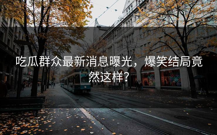 吃瓜群众最新消息曝光，爆笑结局竟然这样？  第1张