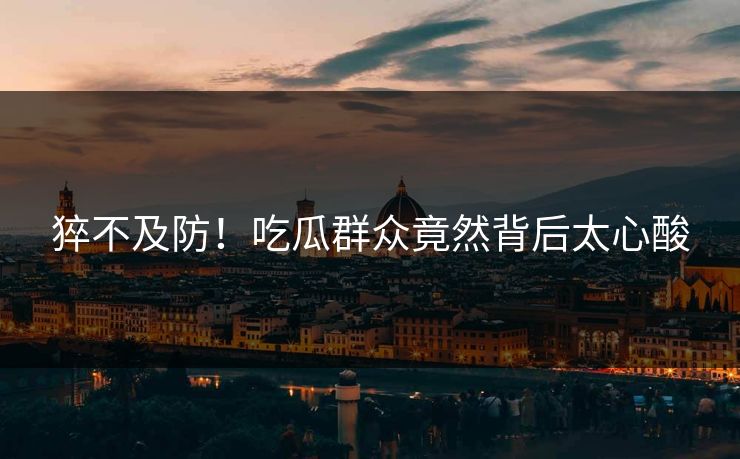 猝不及防！吃瓜群众竟然背后太心酸  第1张