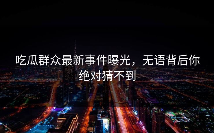 吃瓜群众最新事件曝光，无语背后你绝对猜不到  第1张
