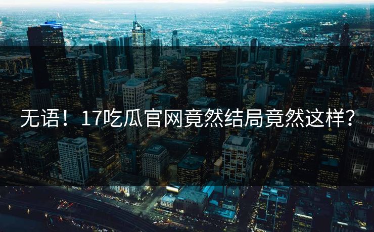 无语！17吃瓜官网竟然结局竟然这样？  第1张