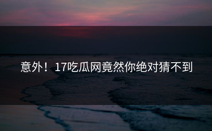 意外！17吃瓜网竟然你绝对猜不到  第1张