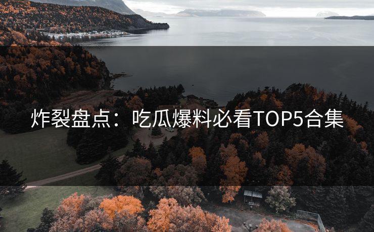 炸裂盘点：吃瓜爆料必看TOP5合集  第1张