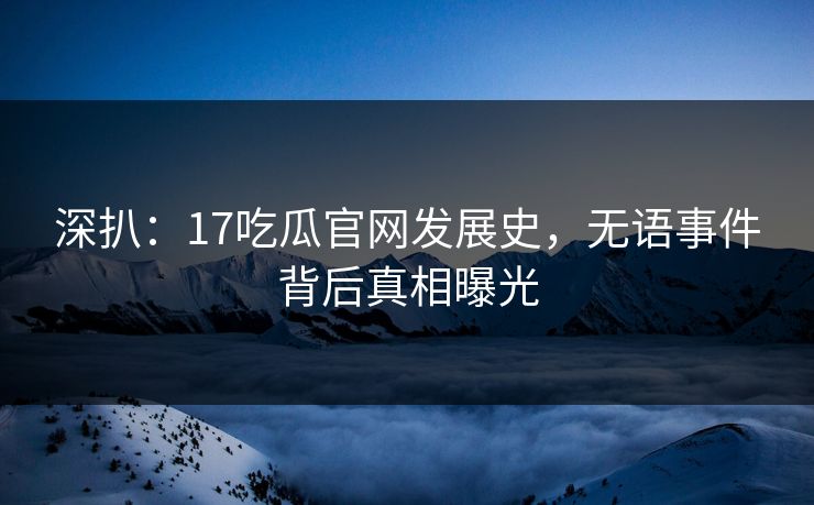 深扒：17吃瓜官网发展史，无语事件背后真相曝光  第1张
