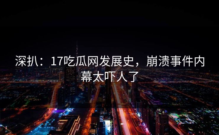 深扒：17吃瓜网发展史，崩溃事件内幕太吓人了  第1张