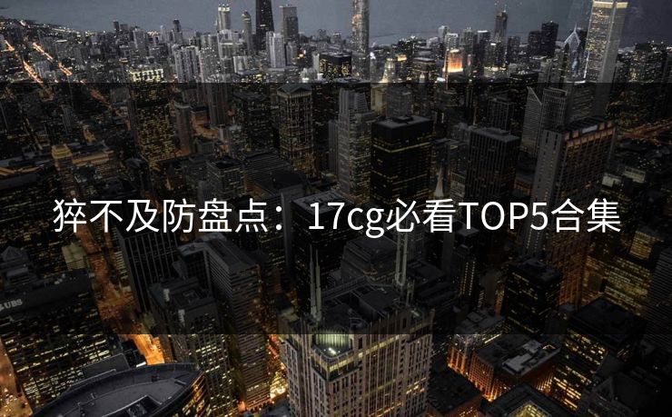 猝不及防盘点：17cg必看TOP5合集  第1张