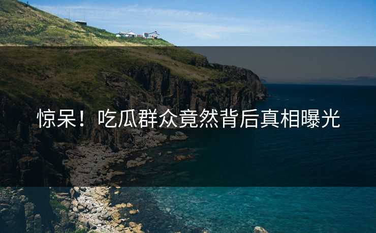 惊呆！吃瓜群众竟然背后真相曝光  第1张