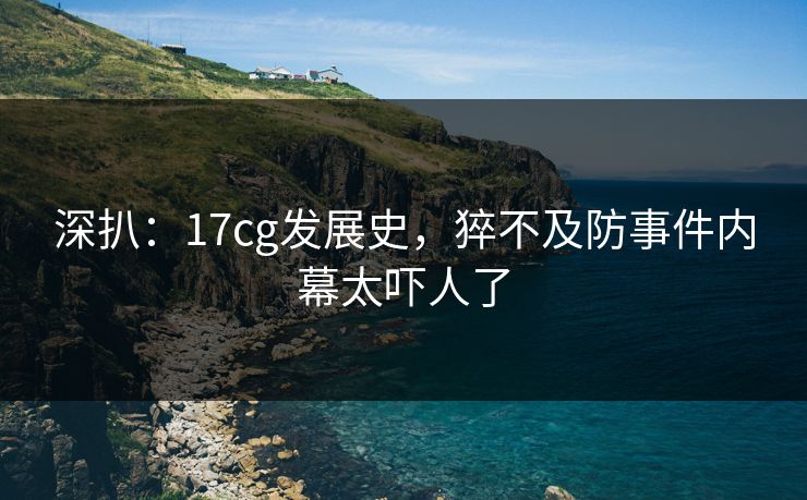 深扒：17cg发展史，猝不及防事件内幕太吓人了  第1张