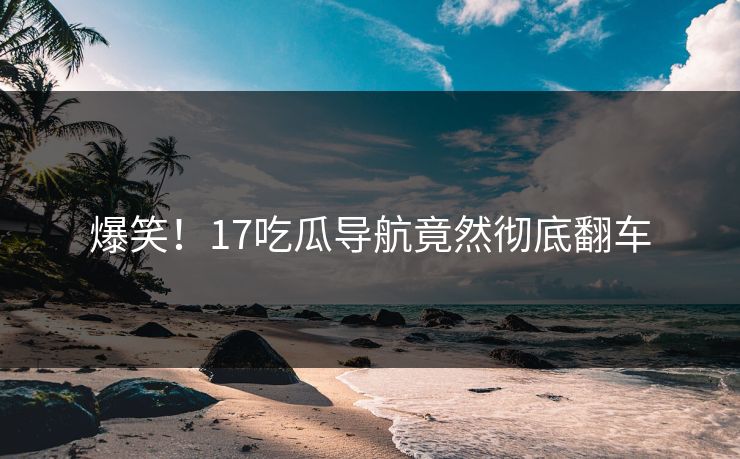 爆笑！17吃瓜导航竟然彻底翻车  第1张