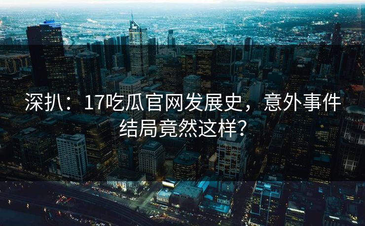 深扒：17吃瓜官网发展史，意外事件结局竟然这样？  第1张