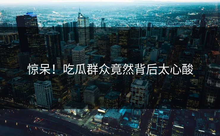 惊呆！吃瓜群众竟然背后太心酸  第1张