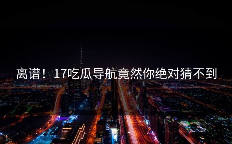 离谱！17吃瓜导航竟然你绝对猜不到  第1张