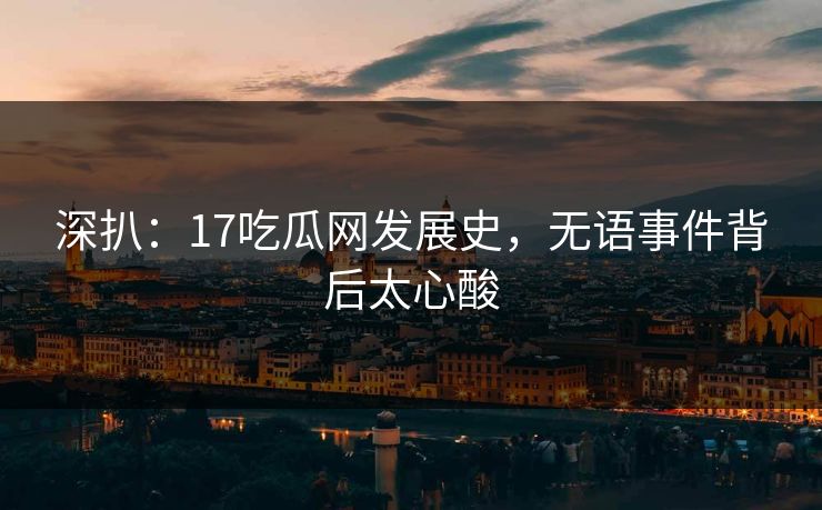 深扒：17吃瓜网发展史，无语事件背后太心酸  第1张