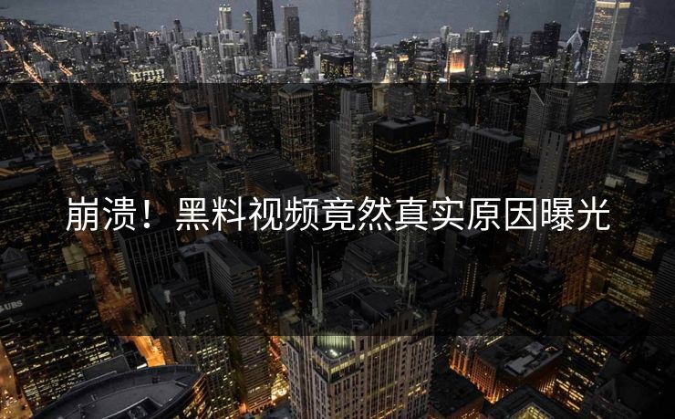 崩溃！黑料视频竟然真实原因曝光  第1张