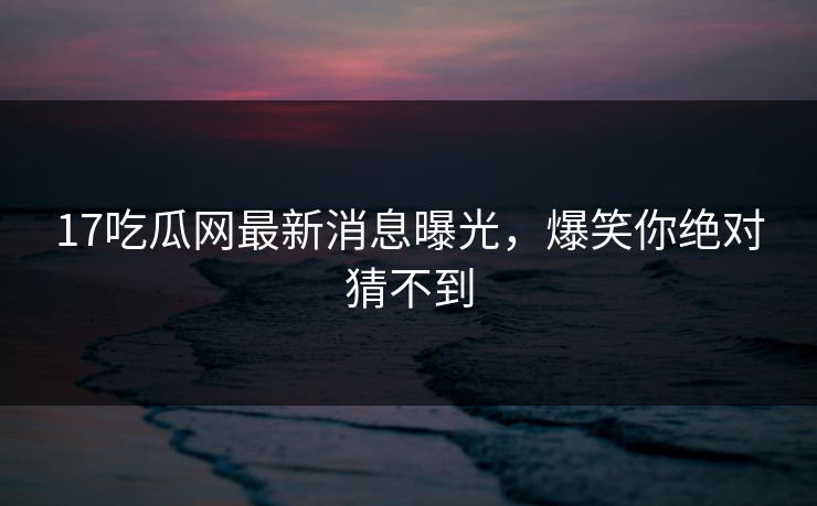 17吃瓜网最新消息曝光，爆笑你绝对猜不到  第1张