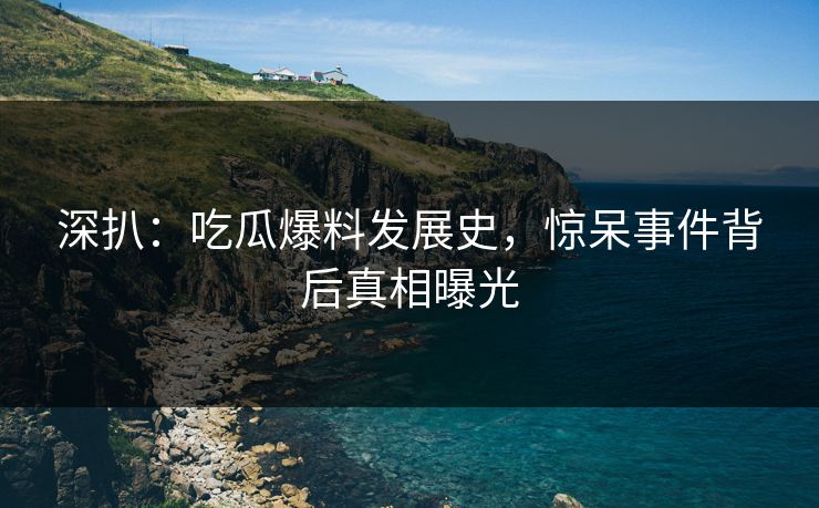 深扒：吃瓜爆料发展史，惊呆事件背后真相曝光  第1张