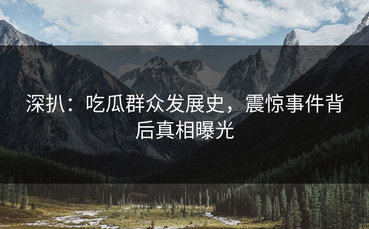 深扒：吃瓜群众发展史，震惊事件背后真相曝光  第1张