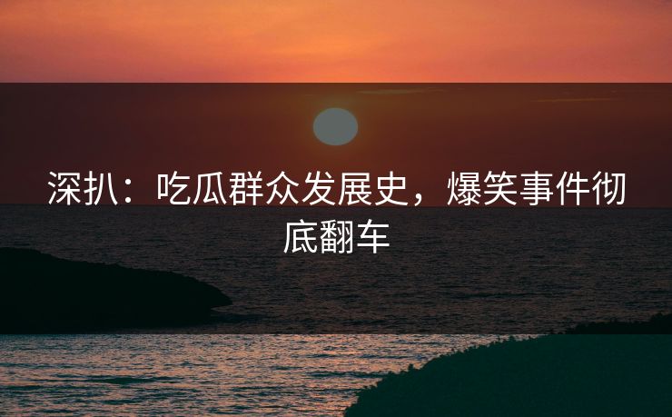 深扒：吃瓜群众发展史，爆笑事件彻底翻车