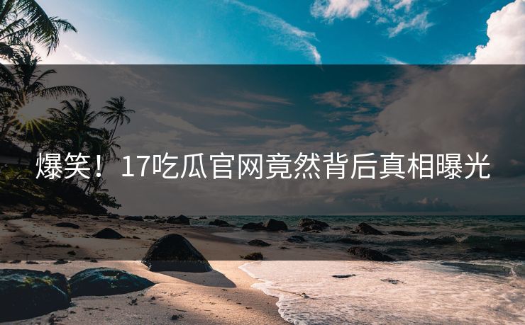 爆笑！17吃瓜官网竟然背后真相曝光  第1张