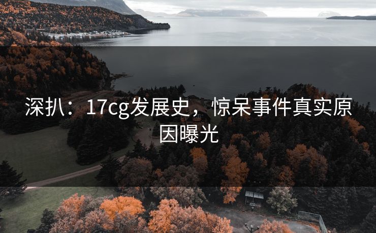 深扒：17cg发展史，惊呆事件真实原因曝光