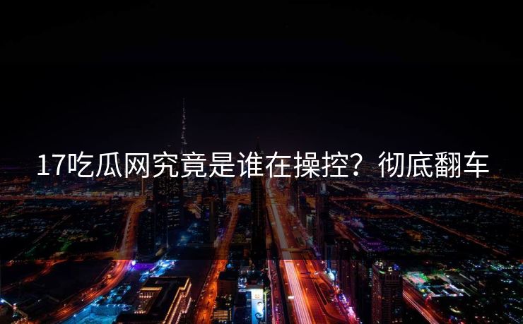 17吃瓜网究竟是谁在操控？彻底翻车  第1张