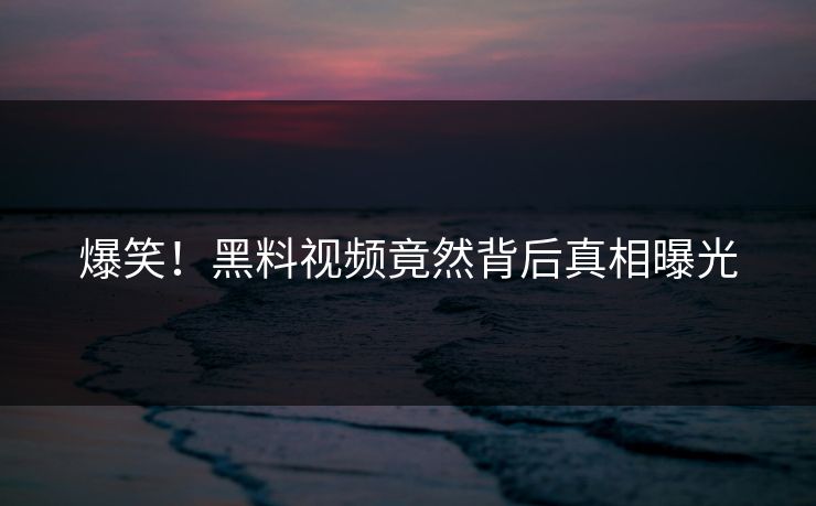 爆笑！黑料视频竟然背后真相曝光  第1张