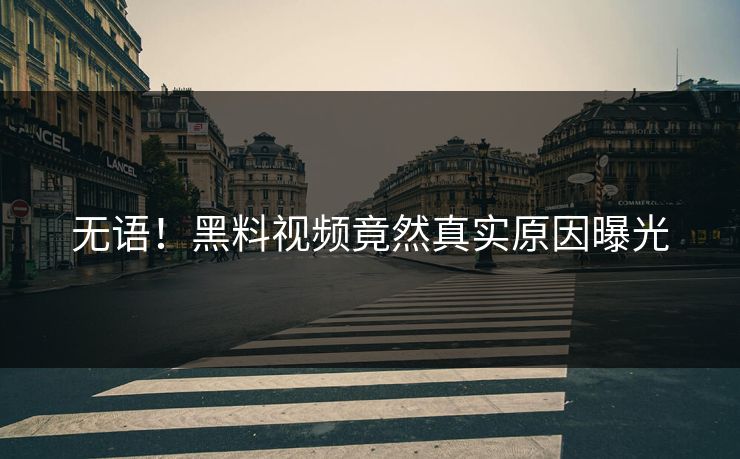 无语！黑料视频竟然真实原因曝光  第1张