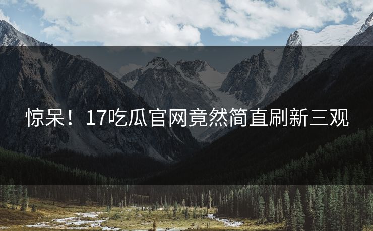 惊呆！17吃瓜官网竟然简直刷新三观  第1张