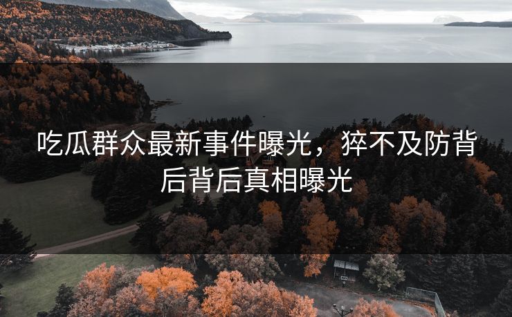 吃瓜群众最新事件曝光，猝不及防背后背后真相曝光  第1张