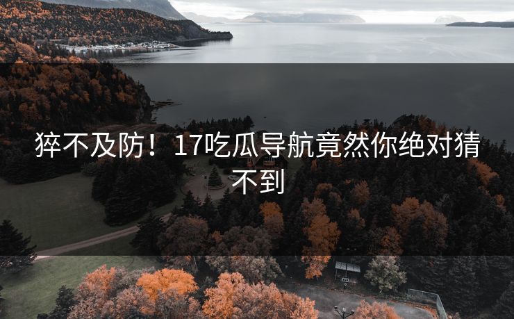 猝不及防！17吃瓜导航竟然你绝对猜不到