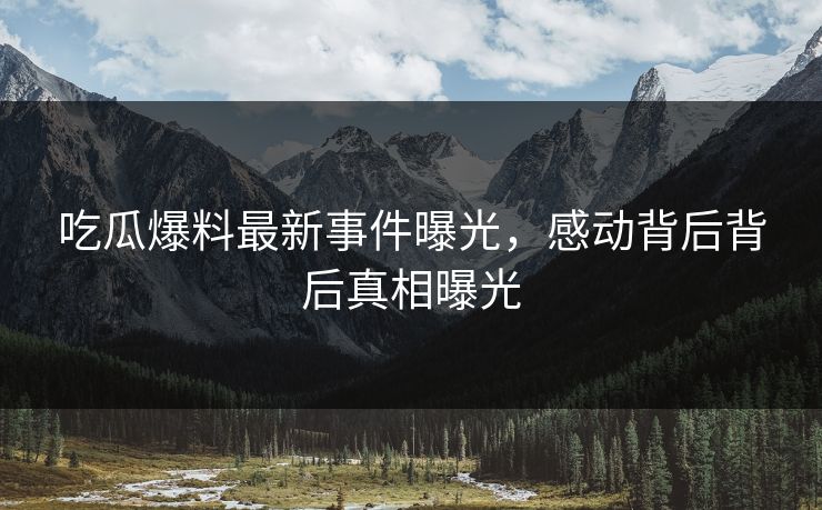 吃瓜爆料最新事件曝光，感动背后背后真相曝光