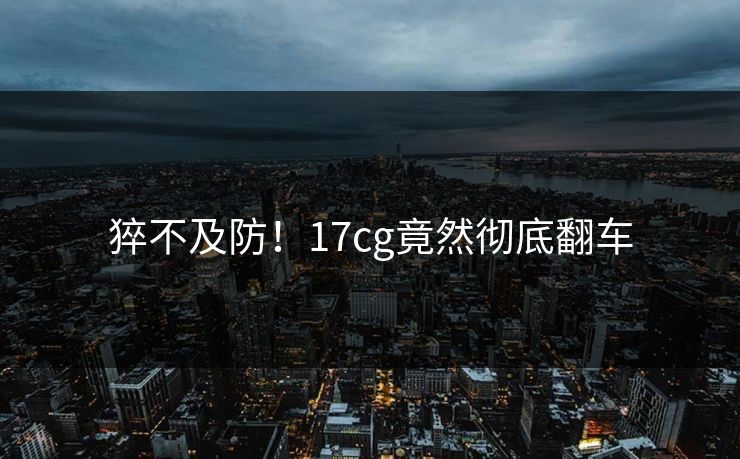 猝不及防！17cg竟然彻底翻车