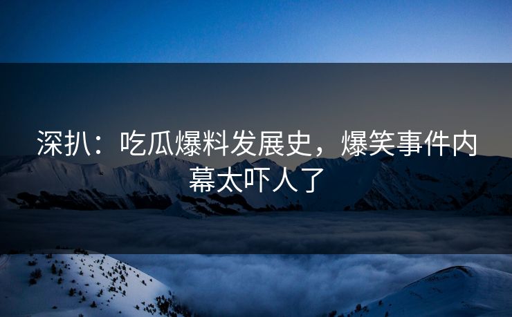 深扒：吃瓜爆料发展史，爆笑事件内幕太吓人了