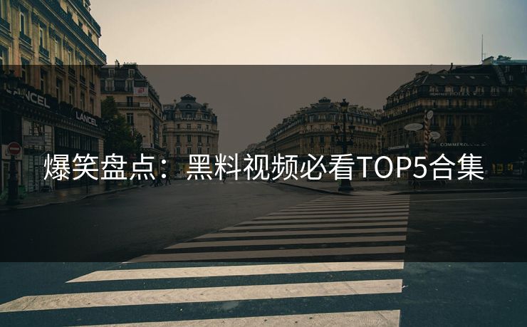 爆笑盘点：黑料视频必看TOP5合集